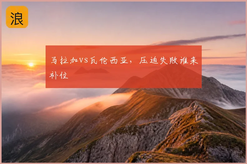 马拉加vs瓦伦西亚，压迫失败谁来补位