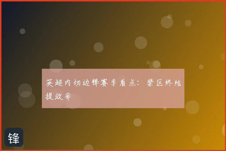 英超内切边锋赛季看点：禁区终结提效率