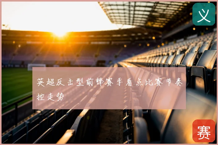 英超反击型前锋赛季看点比赛节奏控走势